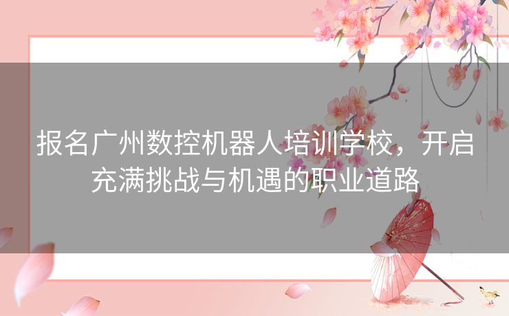 报名广州数控机器人培训学校，开启充满挑战与机遇的职业道路