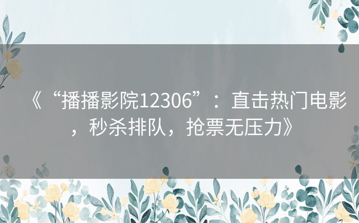 《“播播影院12306”：直击热门电影，秒杀排队，抢票无压力》