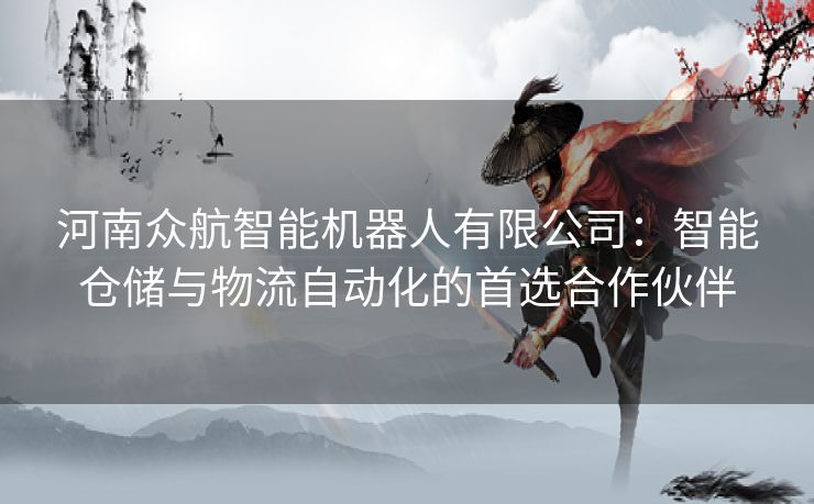河南众航智能机器人有限公司：智能仓储与物流自动化的首选合作伙伴