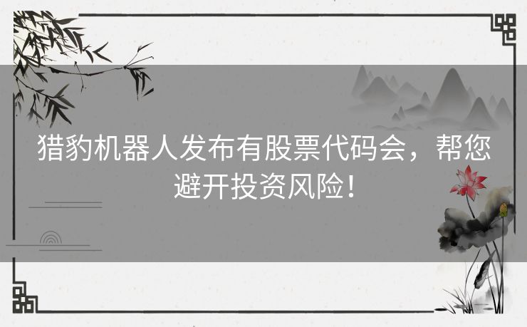 猎豹机器人发布有股票代码会，帮您避开投资风险！