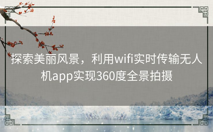 探索美丽风景，利用wifi实时传输无人机app实现360度全景拍摄