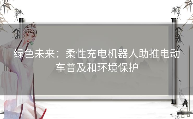 绿色未来：柔性充电机器人助推电动车普及和环境保护