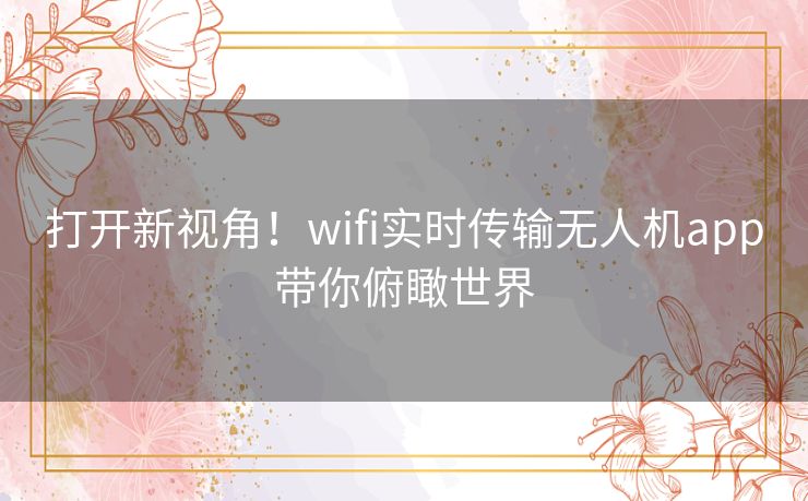 打开新视角！wifi实时传输无人机app带你俯瞰世界
