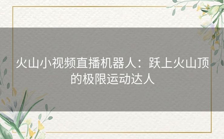 火山小视频直播机器人：跃上火山顶的极限运动达人