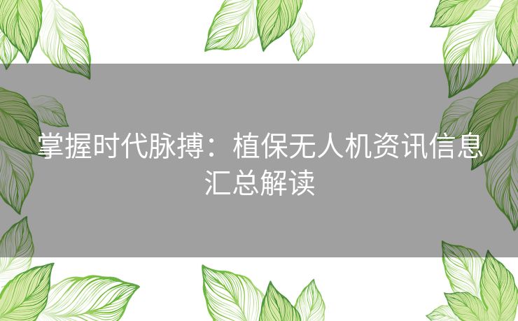 掌握时代脉搏：植保无人机资讯信息汇总解读
