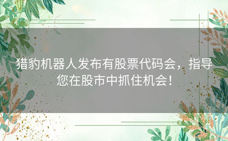 猎豹机器人发布有股票代码会，指导您在股市中抓住机会！