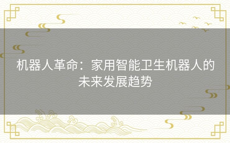 机器人革命：家用智能卫生机器人的未来发展趋势