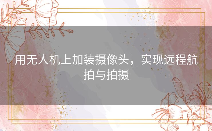 用无人机上加装摄像头，实现远程航拍与拍摄