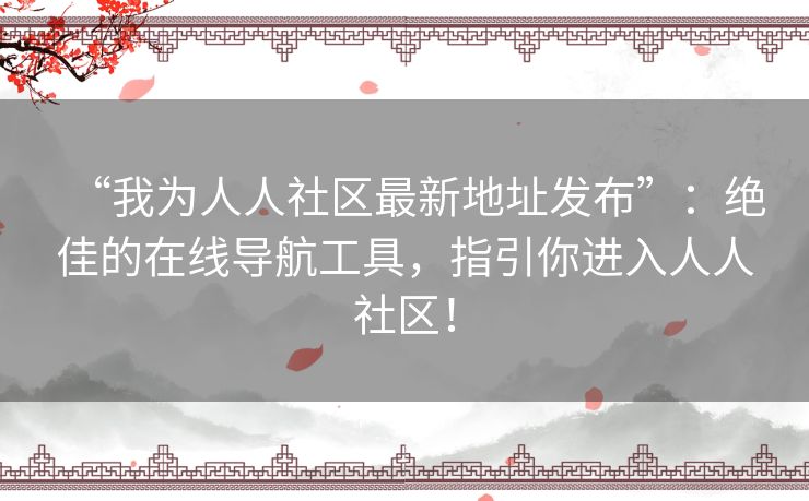 “我为人人社区最新地址发布”：绝佳的在线导航工具，指引你进入人人社区！