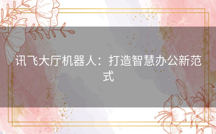 讯飞大厅机器人：打造智慧办公新范式