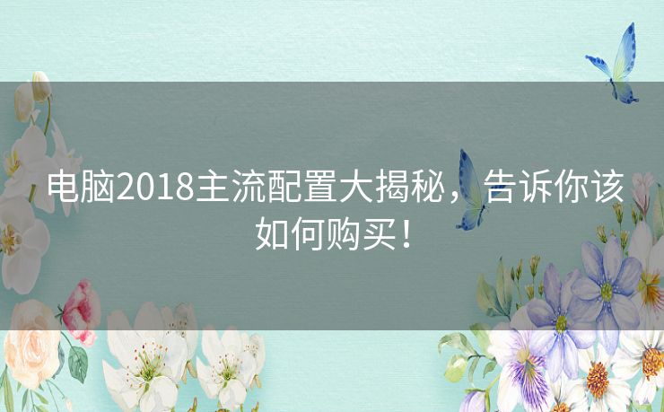 电脑2018主流配置大揭秘，告诉你该如何购买！