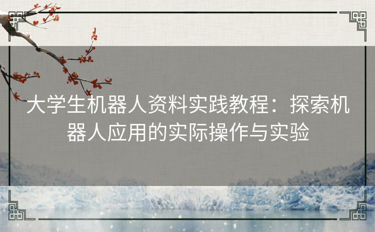 大学生机器人资料实践教程：探索机器人应用的实际操作与实验