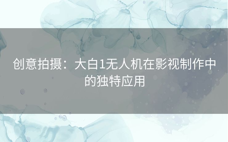 创意拍摄：大白1无人机在影视制作中的独特应用