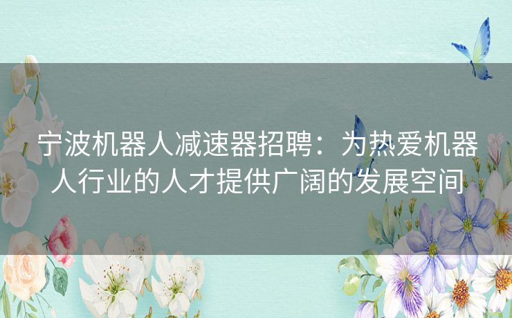 宁波机器人减速器招聘：为热爱机器人行业的人才提供广阔的发展空间