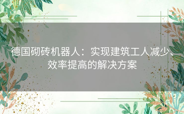 德国砌砖机器人：实现建筑工人减少、效率提高的解决方案