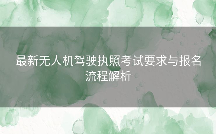 最新无人机驾驶执照考试要求与报名流程解析