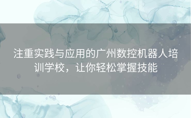 注重实践与应用的广州数控机器人培训学校，让你轻松掌握技能