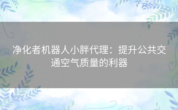 净化者机器人小胖代理：提升公共交通空气质量的利器
