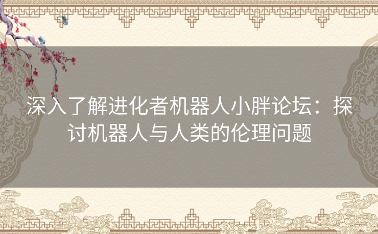 深入了解进化者机器人小胖论坛：探讨机器人与人类的伦理问题