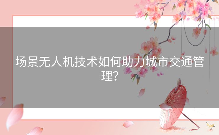 场景无人机技术如何助力城市交通管理？
