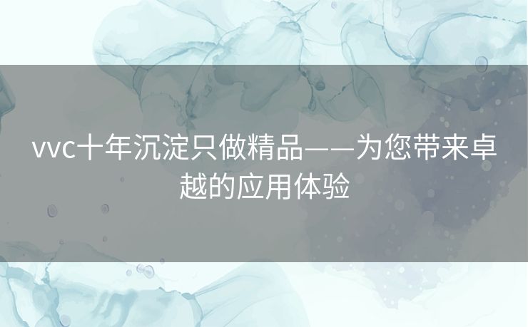 vvc十年沉淀只做精品——为您带来卓越的应用体验