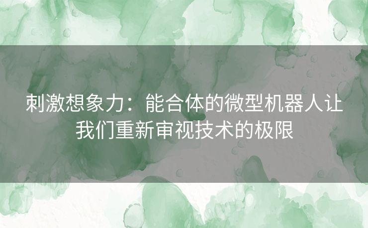 刺激想象力：能合体的微型机器人让我们重新审视技术的极限