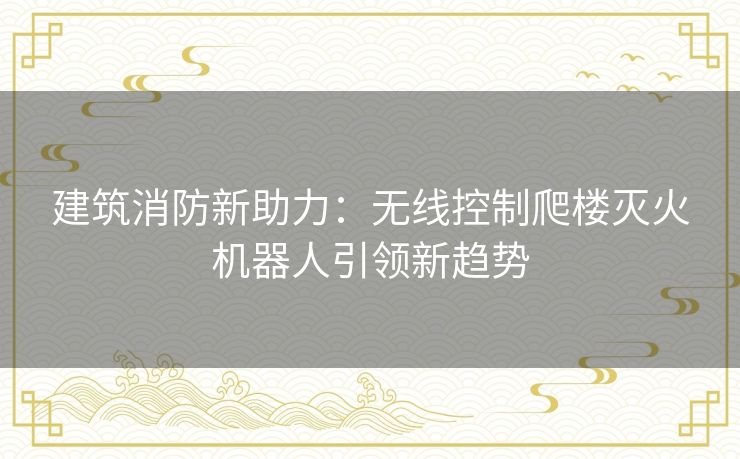 建筑消防新助力：无线控制爬楼灭火机器人引领新趋势
