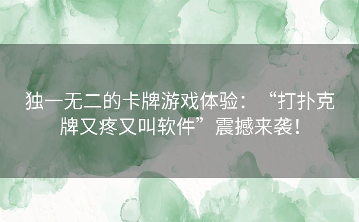 独一无二的卡牌游戏体验：“打扑克牌又疼又叫软件”震撼来袭！
