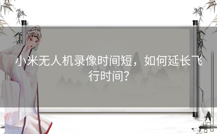 小米无人机录像时间短，如何延长飞行时间？