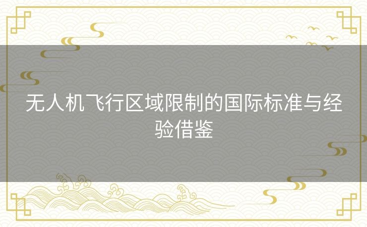 无人机飞行区域限制的国际标准与经验借鉴