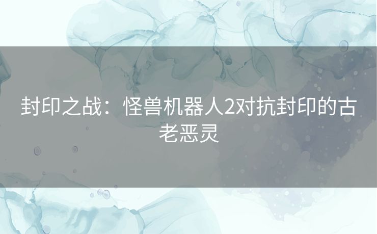 封印之战：怪兽机器人2对抗封印的古老恶灵