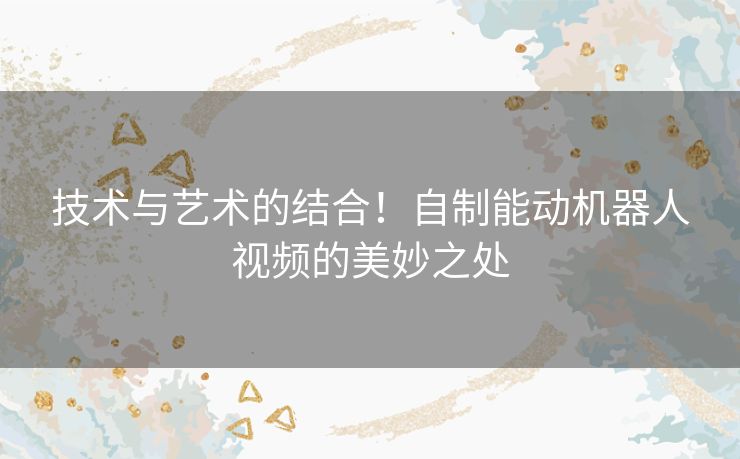 技术与艺术的结合！自制能动机器人视频的美妙之处