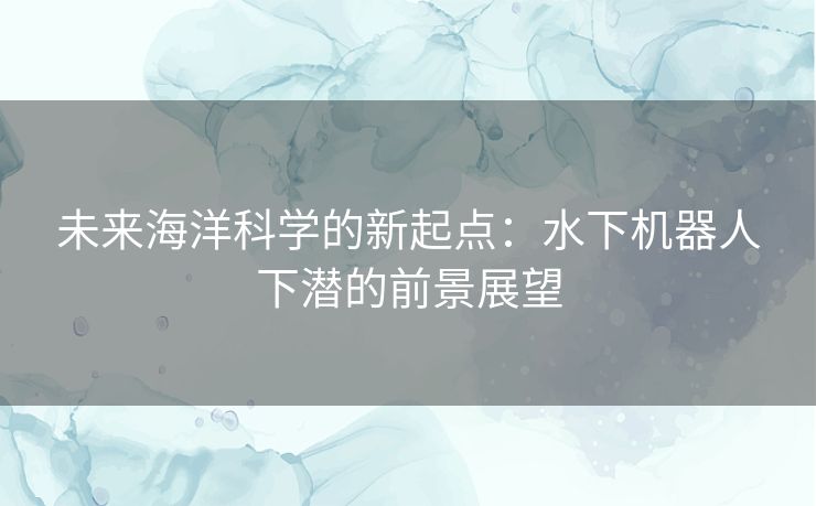 未来海洋科学的新起点：水下机器人下潜的前景展望