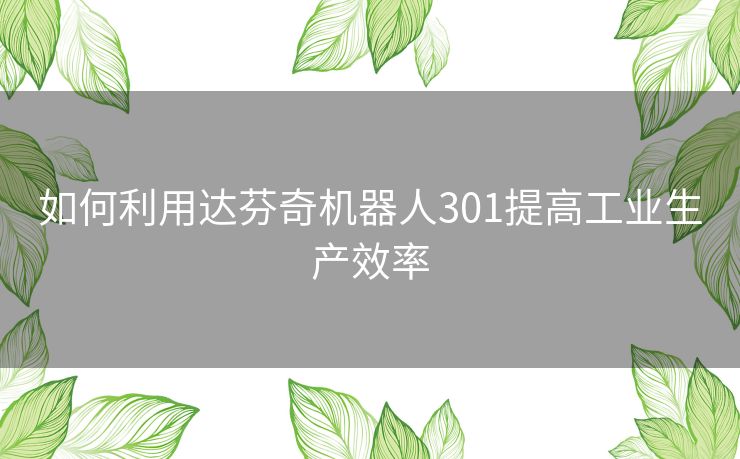 如何利用达芬奇机器人301提高工业生产效率