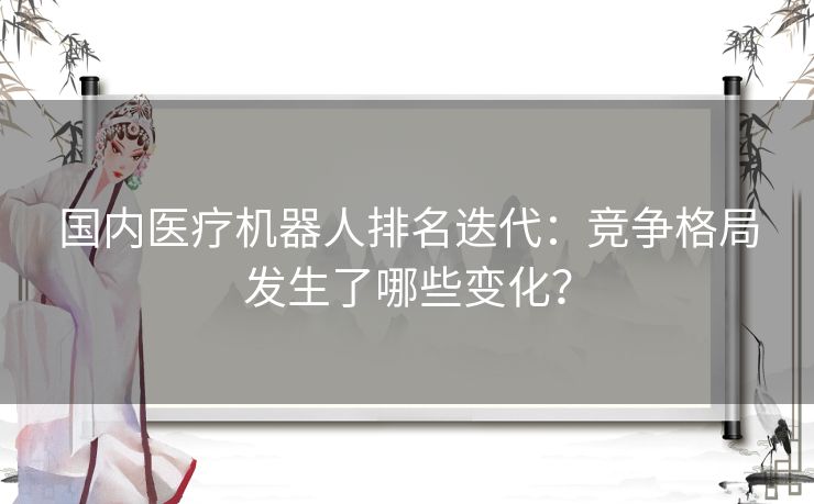 国内医疗机器人排名迭代：竞争格局发生了哪些变化？