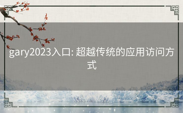gary2023入口: 超越传统的应用访问方式
