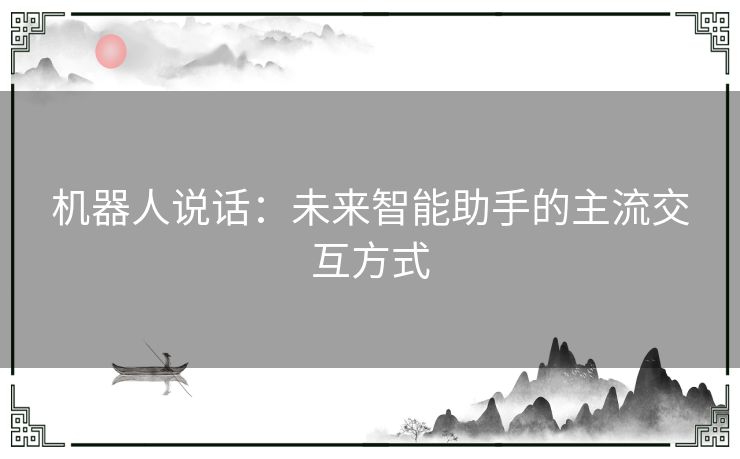 机器人说话：未来智能助手的主流交互方式