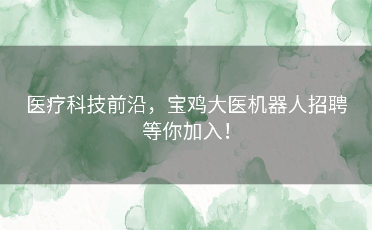 医疗科技前沿，宝鸡大医机器人招聘等你加入！