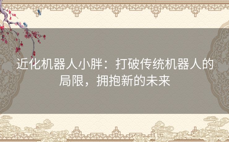 近化机器人小胖：打破传统机器人的局限，拥抱新的未来