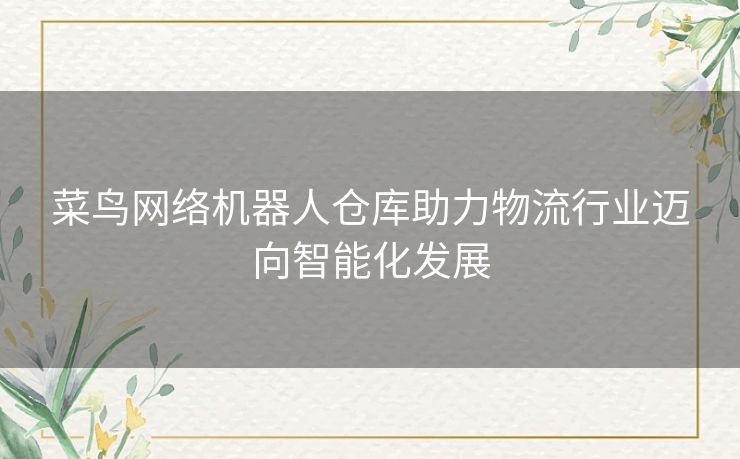 菜鸟网络机器人仓库助力物流行业迈向智能化发展