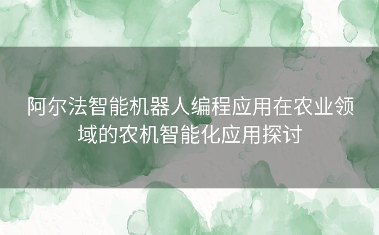 阿尔法智能机器人编程应用在农业领域的农机智能化应用探讨