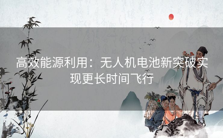 高效能源利用：无人机电池新突破实现更长时间飞行