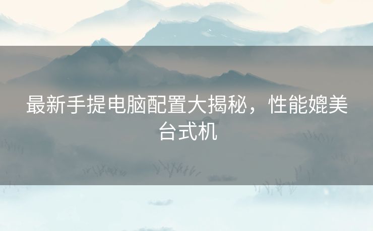 最新手提电脑配置大揭秘，性能媲美台式机