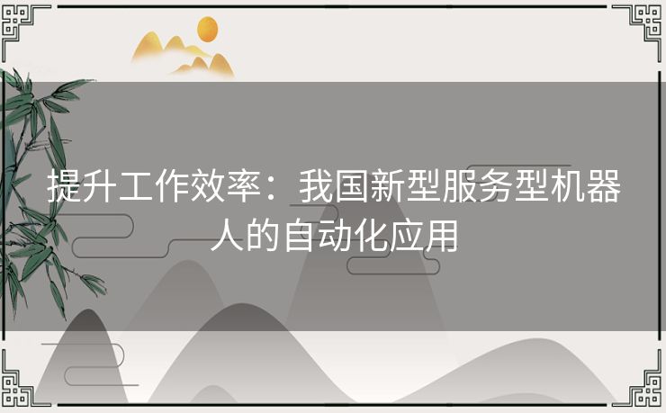 提升工作效率：我国新型服务型机器人的自动化应用