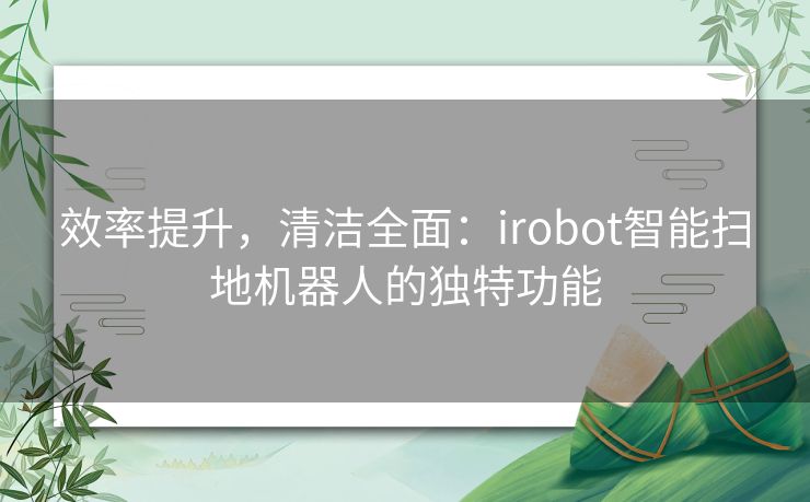 效率提升，清洁全面：irobot智能扫地机器人的独特功能