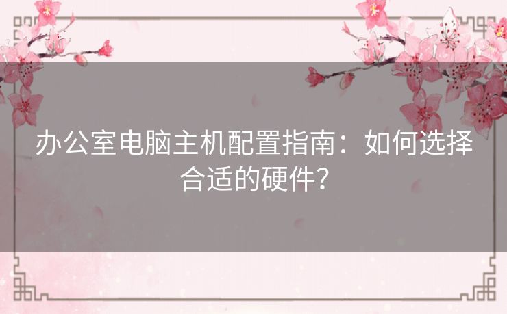 办公室电脑主机配置指南：如何选择合适的硬件？