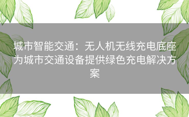 城市智能交通：无人机无线充电底座为城市交通设备提供绿色充电解决方案