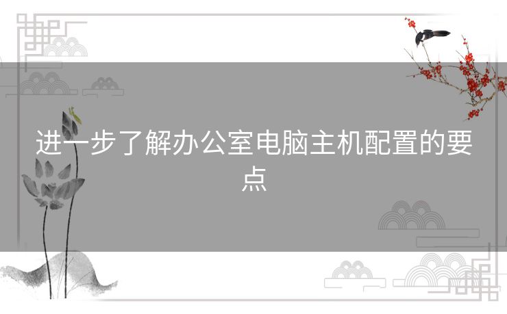 进一步了解办公室电脑主机配置的要点