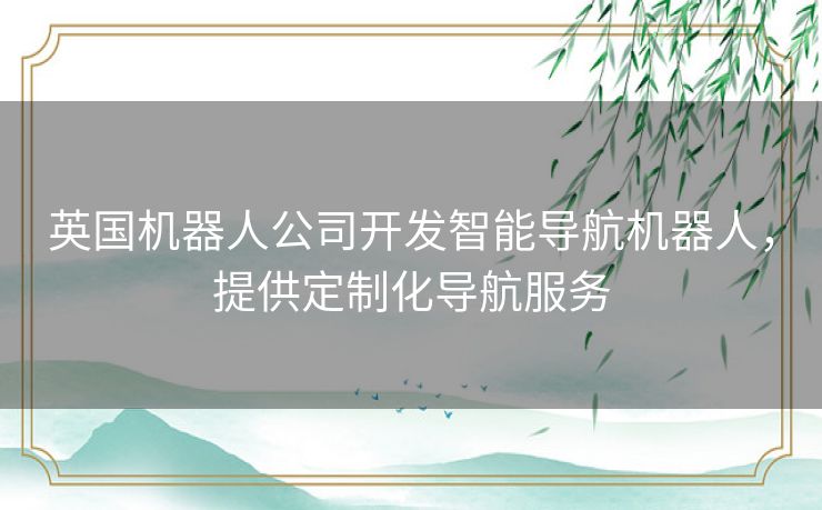 英国机器人公司开发智能导航机器人，提供定制化导航服务