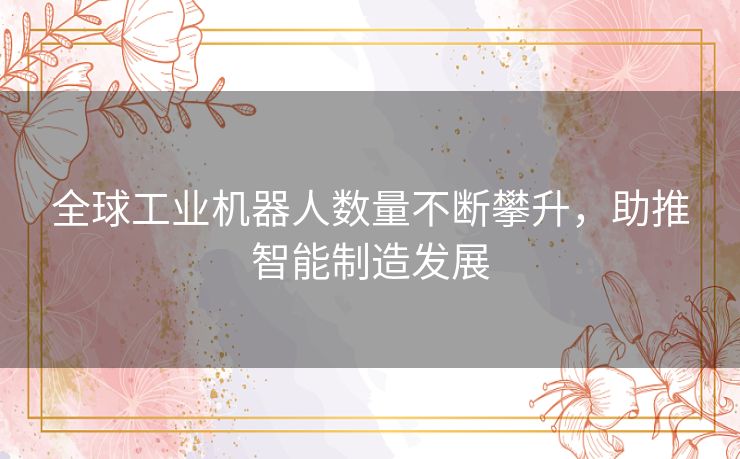 全球工业机器人数量不断攀升，助推智能制造发展